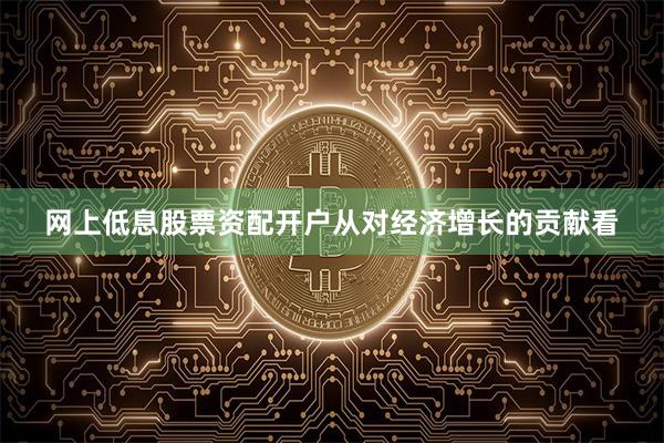 网上低息股票资配开户从对经济增长的贡献看