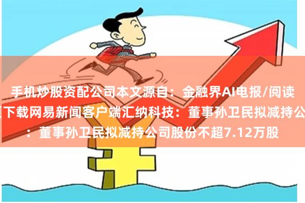 手机炒股资配公司本文源自：金融界AI电报/阅读下一篇/返回网易首页下载网易新闻客户端汇纳科技：董事孙卫民拟减持公司股份不超7.12万股