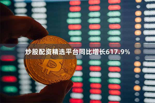 炒股配资精选平台同比增长617.9%