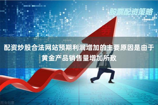配资炒股合法网站预期利润增加的主要原因是由于黄金产品销售量增加所致
