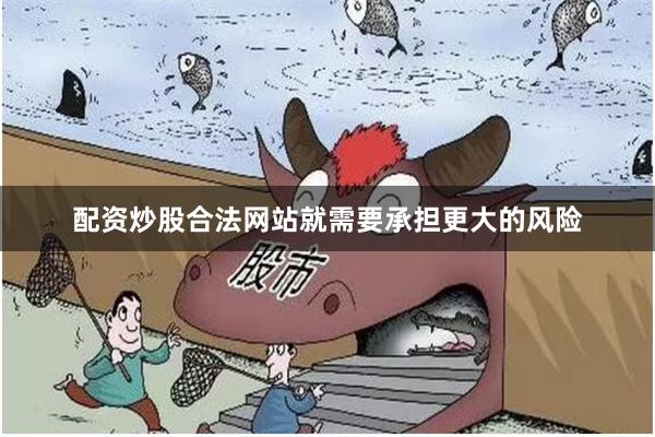 配资炒股合法网站就需要承担更大的风险