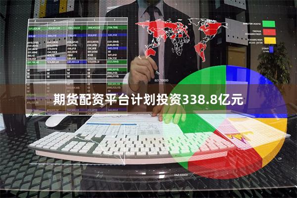 期货配资平台计划投资338.8亿元