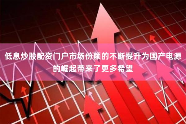 低息炒股配资门户市场份额的不断提升为国产电源的崛起带来了更多希望