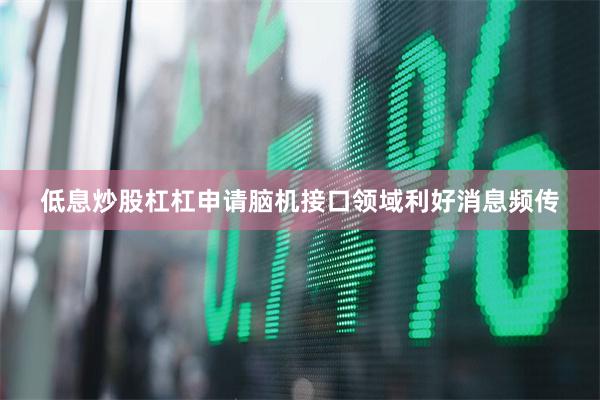 低息炒股杠杠申请脑机接口领域利好消息频传