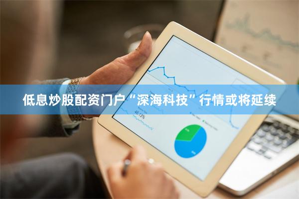 低息炒股配资门户“深海科技”行情或将延续