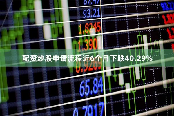 配资炒股申请流程近6个月下跌40.29%