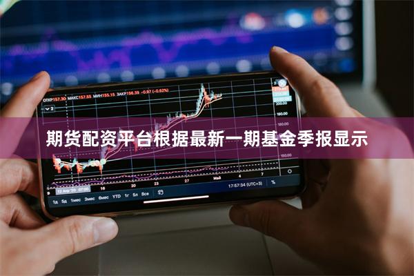 期货配资平台根据最新一期基金季报显示