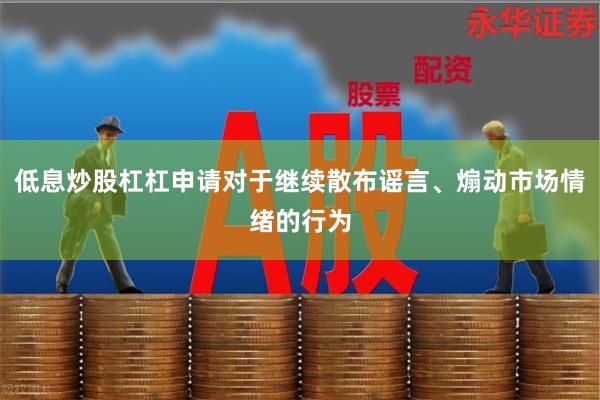 低息炒股杠杠申请对于继续散布谣言、煽动市场情绪的行为
