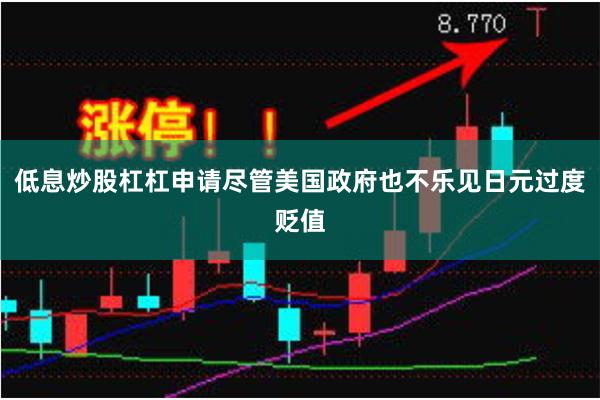 低息炒股杠杠申请尽管美国政府也不乐见日元过度贬值