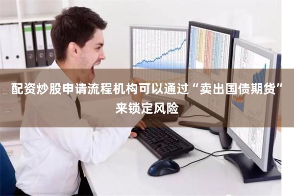 配资炒股申请流程机构可以通过“卖出国债期货”来锁定风险