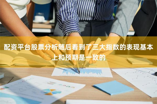 配资平台股票分析随后看到了三大指数的表现基本上和预期是一致的