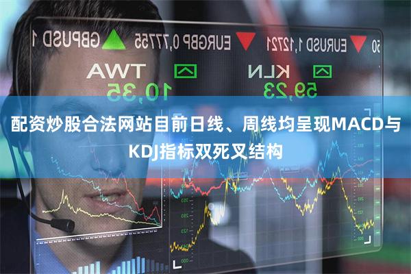 配资炒股合法网站目前日线、周线均呈现MACD与KDJ指标双死