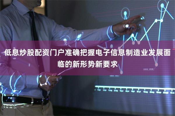 低息炒股配资门户准确把握电子信息制造业发展面临的新形势新要求