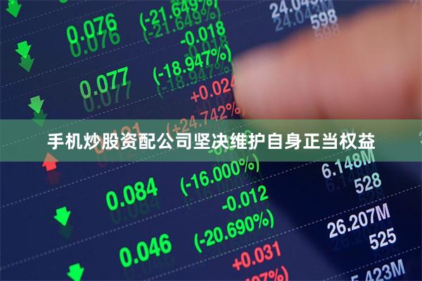 手机炒股资配公司坚决维护自身正当权益