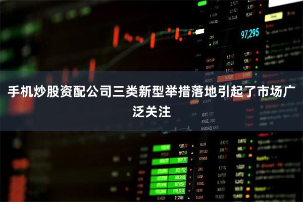 手机炒股资配公司三类新型举措落地引起了市场广泛关注