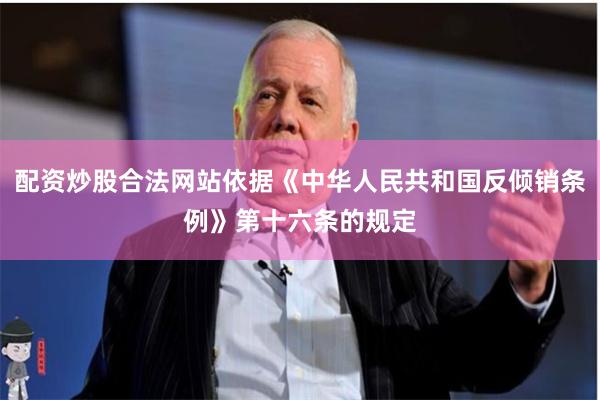 配资炒股合法网站依据《中华人民共和国反倾销条例》第十六条的规