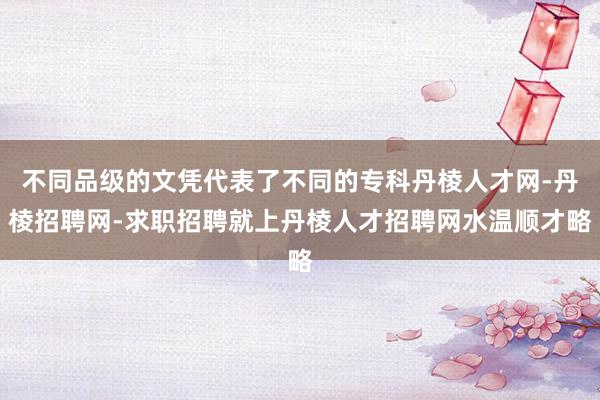 不同品级的文凭代表了不同的专科丹棱人才网-丹棱招聘网-求职招聘就上丹棱人才招聘网水温顺才略