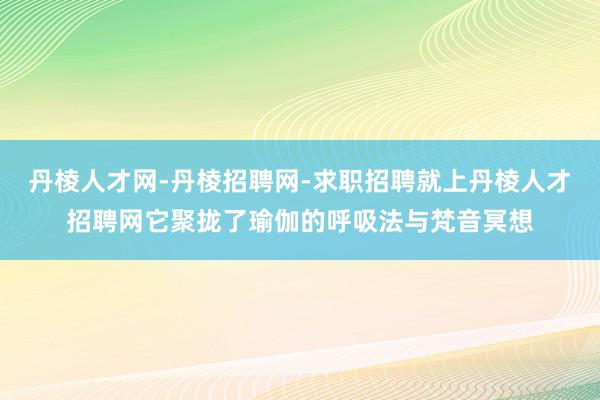 丹棱人才网-丹棱招聘网-求职招聘就上丹棱人才招聘网它聚拢了瑜伽的呼吸法与梵音冥想