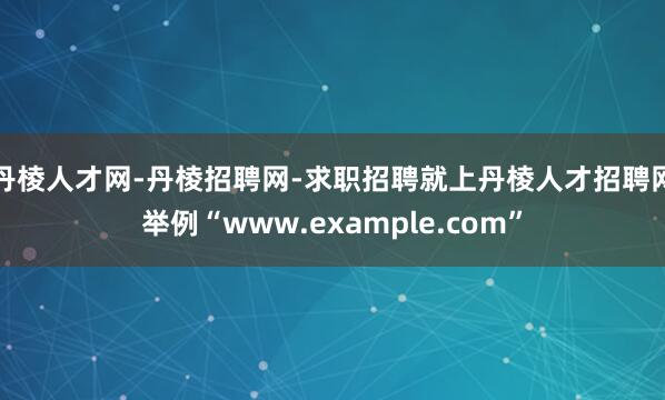 丹棱人才网-丹棱招聘网-求职招聘就上丹棱人才招聘网举例“www.example.com”