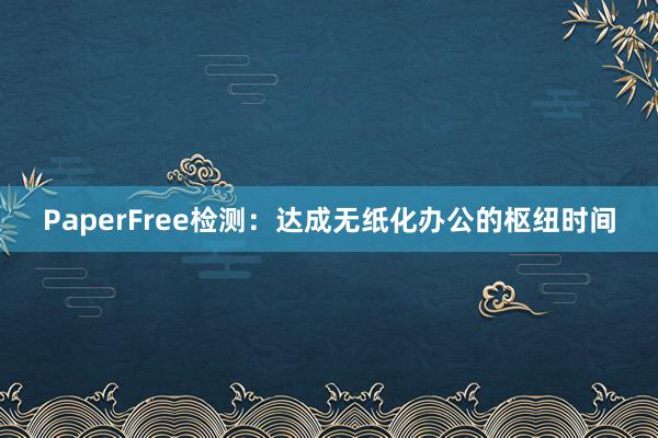 PaperFree检测:达成无纸化办公的枢纽时间