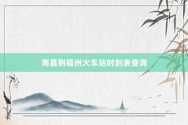 南昌到福州火车站时刻表查询