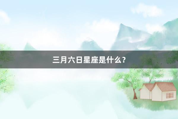 三月六日星座是什么？