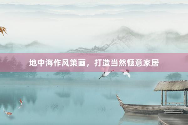 地中海作风策画，打造当然惬意家居