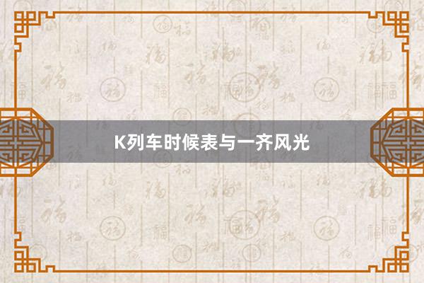 K列车时候表与一齐风光