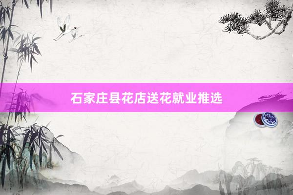 石家庄县花店送花就业推选