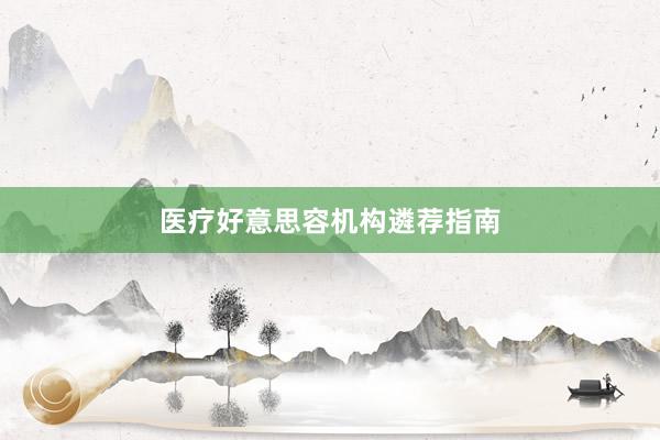 医疗好意思容机构遴荐指南