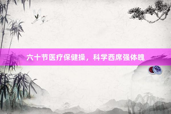 六十节医疗保健操，科学西席强体魄