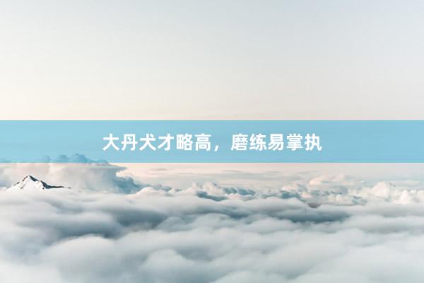 大丹犬才略高，磨练易掌执
