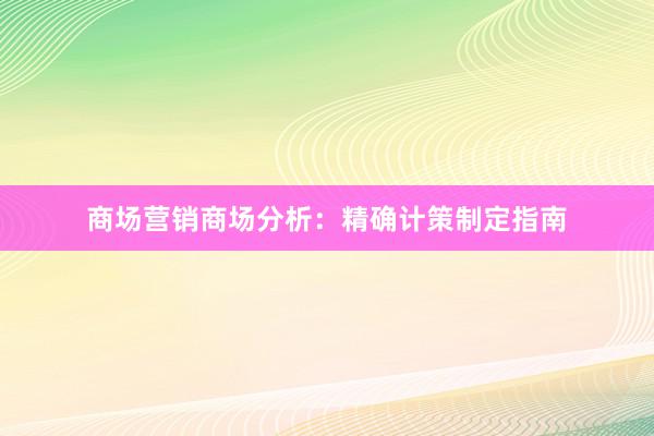 商场营销商场分析：精确计策制定指南