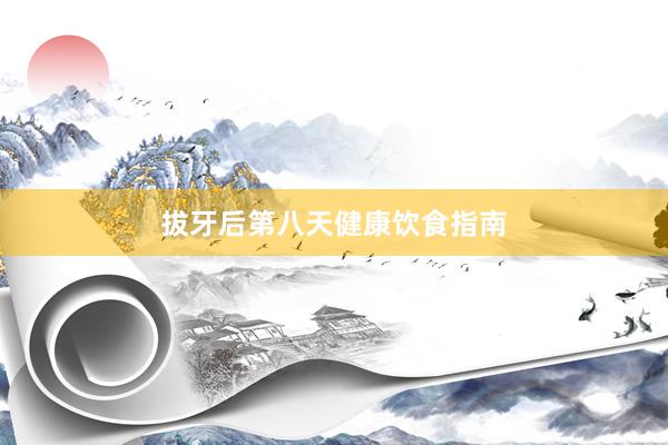 拔牙后第八天健康饮食指南